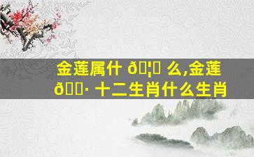 金莲属什 🦁 么,金莲 🌷 十二生肖什么生肖